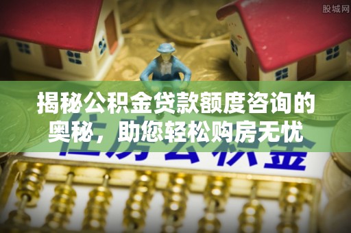 台西揭秘公积金贷款额度咨询的奥秘，助您轻松购房无忧