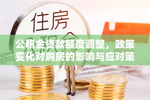 台西公积金贷款额度调整，政策变化对购房的影响与应对策略