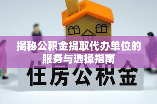 台西揭秘公积金提取代办单位的服务与选择指南