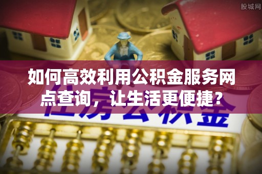 台西如何高效利用公积金服务网点查询，让生活更便捷？