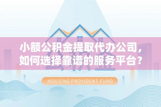 台西小额公积金提取代办公司，如何选择靠谱的服务平台？