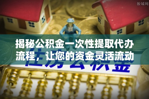 台西揭秘公积金一次性提取代办流程，让您的资金灵活流动