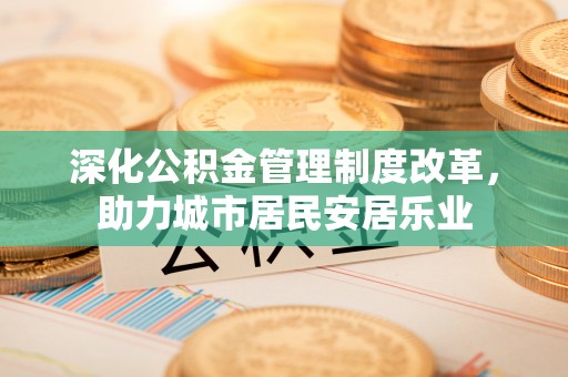 台西深化公积金管理制度改革，助力城市居民安居乐业