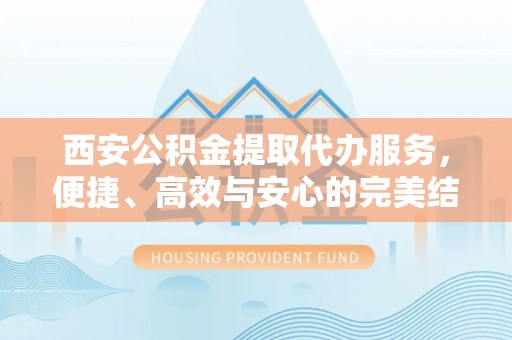 台西西安公积金提取代办服务，便捷、高效与安心的完美结合