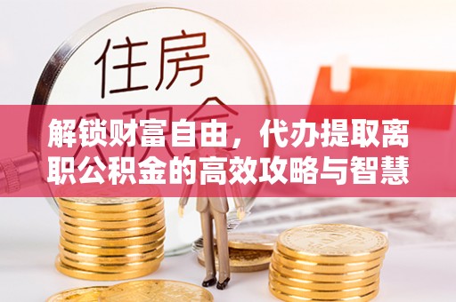 台西解锁财富自由，代办提取离职公积金的高效攻略与智慧选择