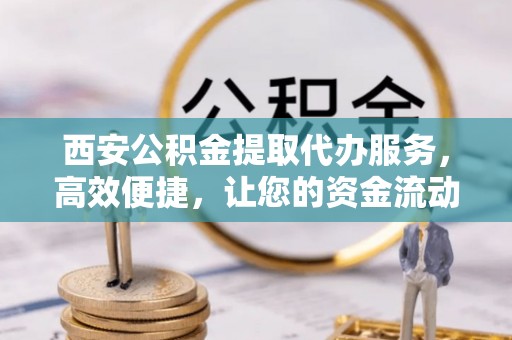 台西西安公积金提取代办服务，高效便捷，让您的资金流动更灵活
