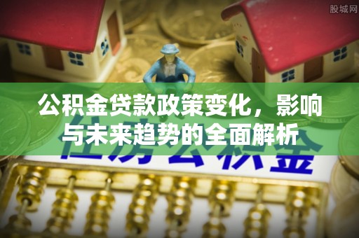 台西公积金贷款政策变化，影响与未来趋势的全面解析