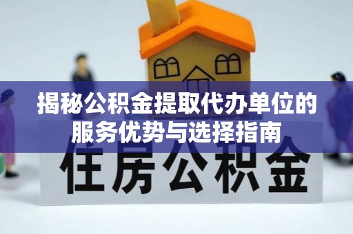 台西揭秘公积金提取代办单位的服务优势与选择指南