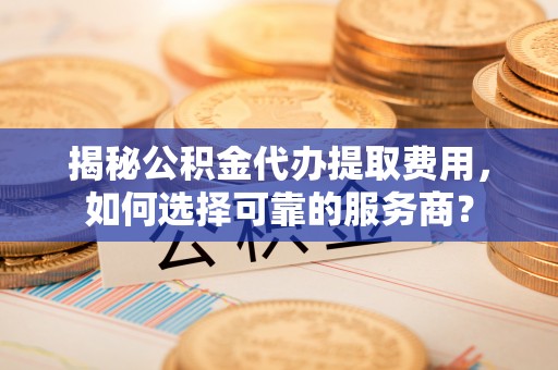 台西揭秘公积金代办提取费用，如何选择可靠的服务商？