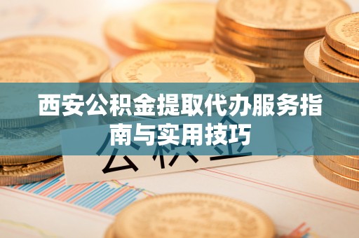 台西西安公积金提取代办服务指南与实用技巧