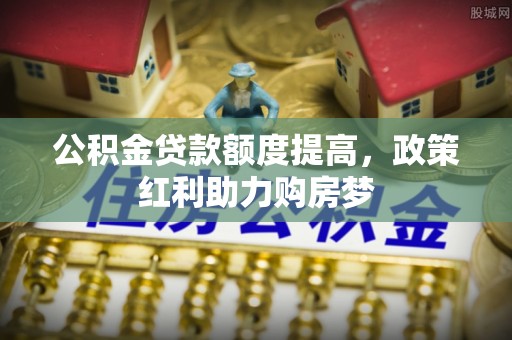 台西公积金贷款额度提高，政策红利助力购房梦