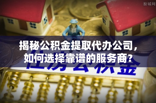 台西揭秘公积金提取代办公司，如何选择靠谱的服务商？