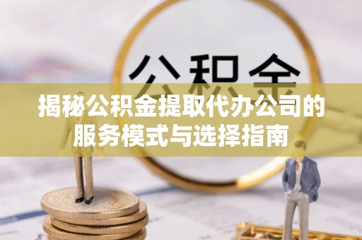 台西揭秘公积金提取代办公司的服务模式与选择指南