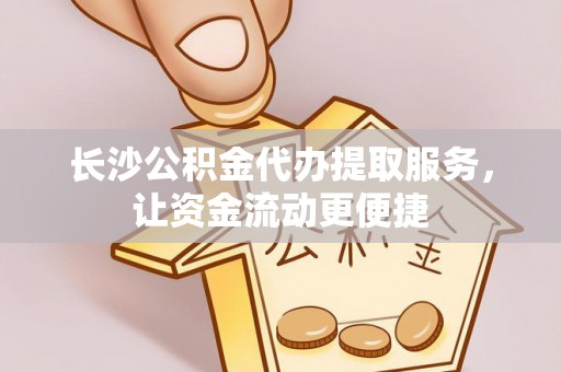 台西长沙公积金代办提取服务，让资金流动更便捷