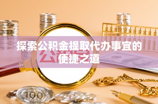 台西探索公积金提取代办事宜的便捷之道