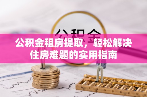 台西公积金租房提取，轻松解决住房难题的实用指南