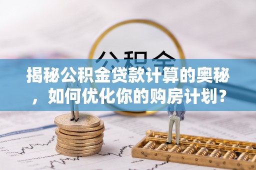 台西揭秘公积金贷款计算的奥秘，如何优化你的购房计划？