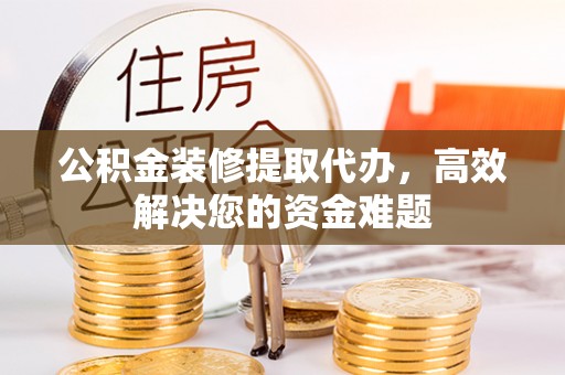 台西公积金装修提取代办，高效解决您的资金难题