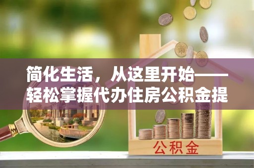 台西简化生活，从这里开始——轻松掌握代办住房公积金提取全流程