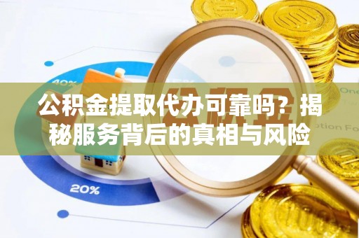 台西公积金提取代办可靠吗？揭秘服务背后的真相与风险