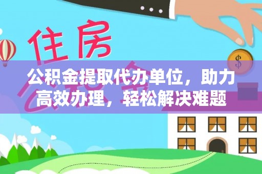 台西公积金提取代办单位，助力高效办理，轻松解决难题