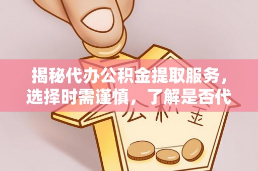 台西揭秘代办公积金提取服务，选择时需谨慎，了解是否代办公积金提取可靠吗？