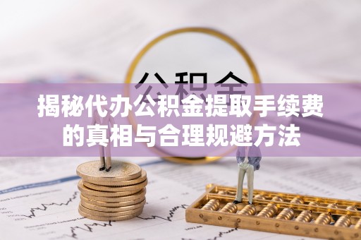 台西揭秘代办公积金提取手续费的真相与合理规避方法