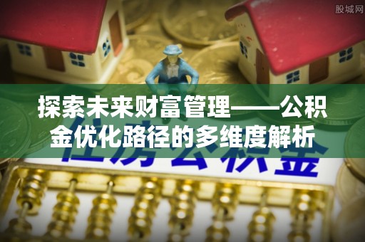 台西探索未来财富管理——公积金优化路径的多维度解析