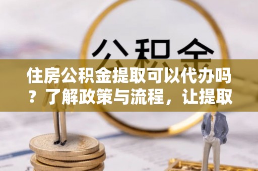 台西住房公积金提取可以代办吗？了解政策与流程，让提取更便捷